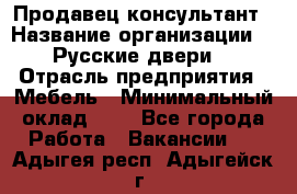 Продавец-консультант › Название организации ­ "Русские двери" › Отрасль предприятия ­ Мебель › Минимальный оклад ­ 1 - Все города Работа » Вакансии   . Адыгея респ.,Адыгейск г.